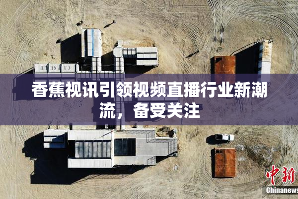 香蕉视讯引领视频直播行业新潮流，备受关注