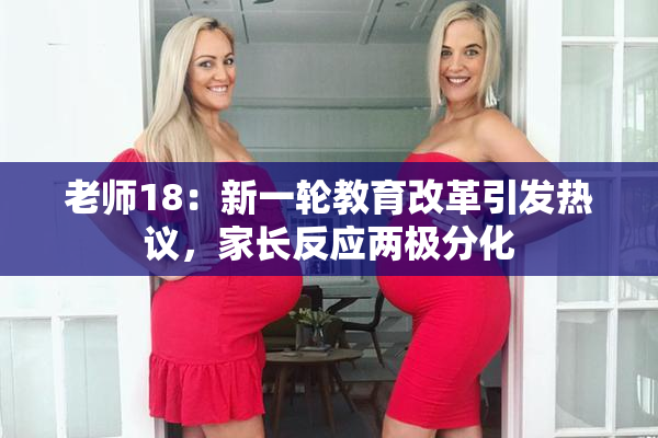 老师18：新一轮教育改革引发热议，家长反应两极分化