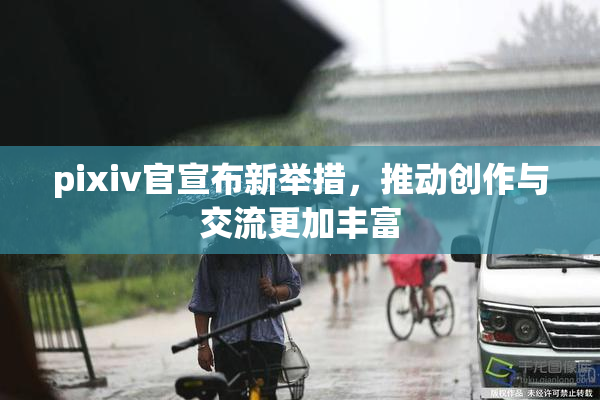 pixiv官宣布新举措，推动创作与交流更加丰富
