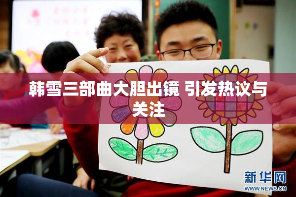 韩雪三部曲大胆出镜 引发热议与关注