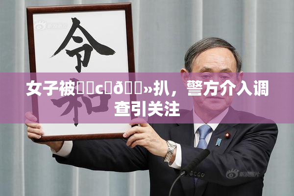 女子被❌‌c‌🐻扒，警方介入调查引关注