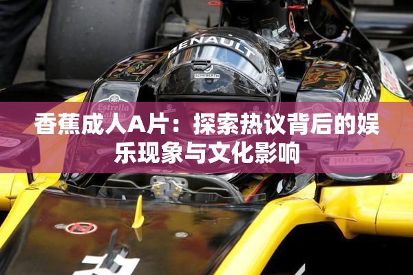 香蕉成人A片：探索热议背后的娱乐现象与文化影响