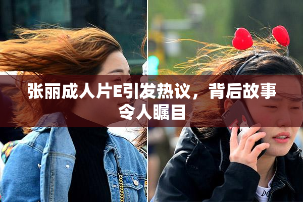 张丽成人片E引发热议，背后故事令人瞩目