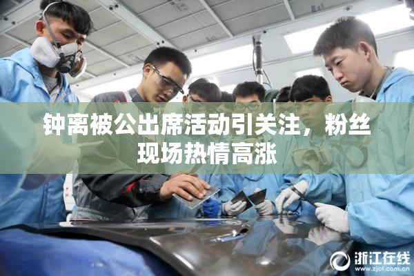 钟离被公出席活动引关注，粉丝现场热情高涨