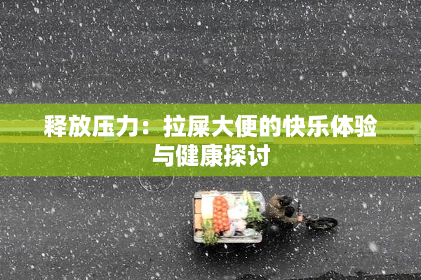 释放压力：拉屎大便的快乐体验与健康探讨