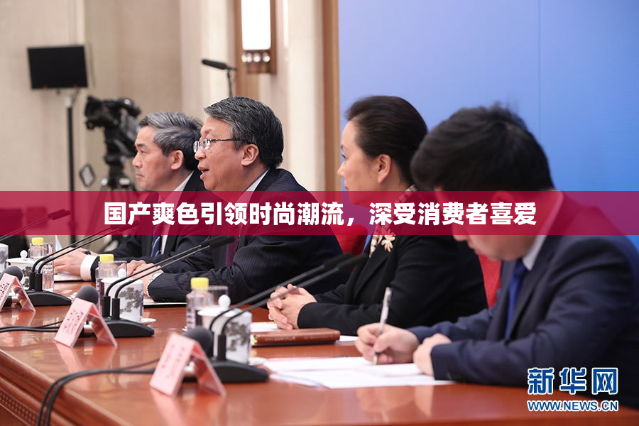 国产爽色引领时尚潮流，深受消费者喜爱