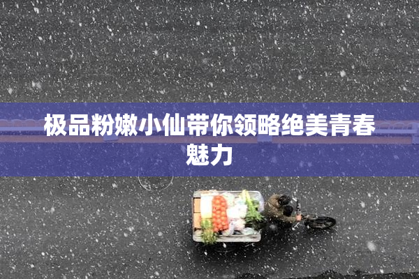 极品粉嫩小仙带你领略绝美青春魅力