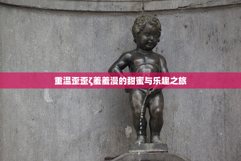 重温歪歪ζ羞羞漫的甜蜜与乐趣之旅