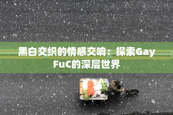 黑白交织的情感交响：探索GayFuC的深层世界