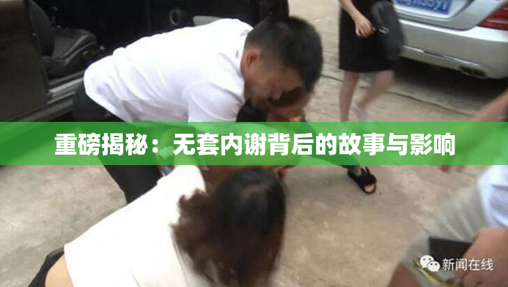 重磅揭秘：无套内谢背后的故事与影响