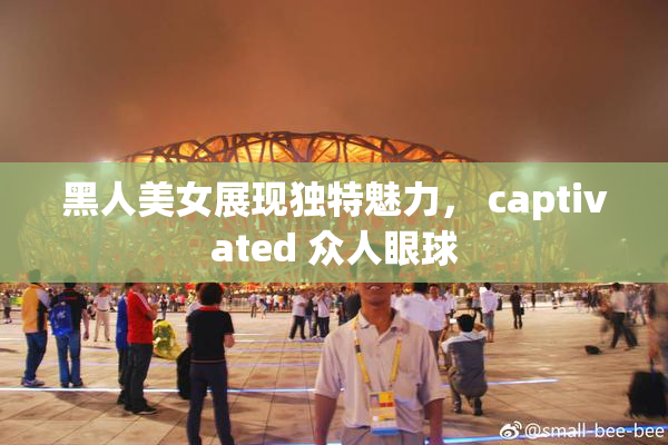黑人美女展现独特魅力， captivated 众人眼球