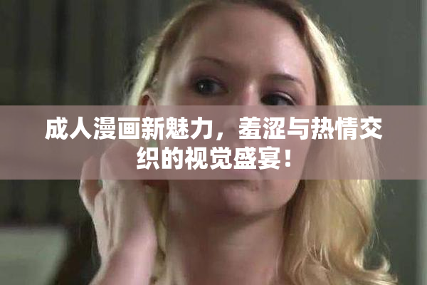 成人漫画新魅力，羞涩与热情交织的视觉盛宴！