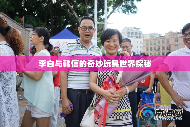 李白与韩信的奇妙玩具世界探秘