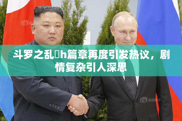 斗罗之乱婬h篇章再度引发热议，剧情复杂引人深思