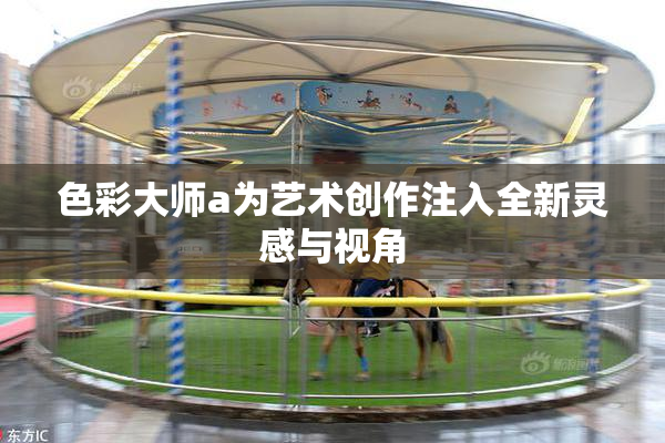 色彩大师a为艺术创作注入全新灵感与视角