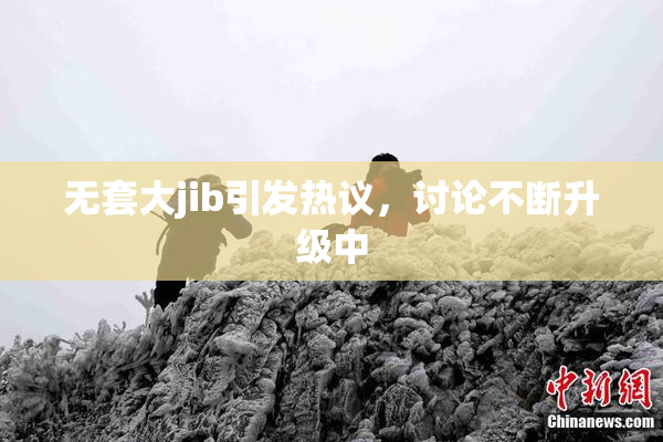 无套大jib引发热议，讨论不断升级中