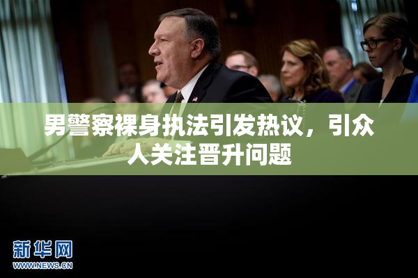 男警察裸身执法引发热议，引众人关注晋升问题