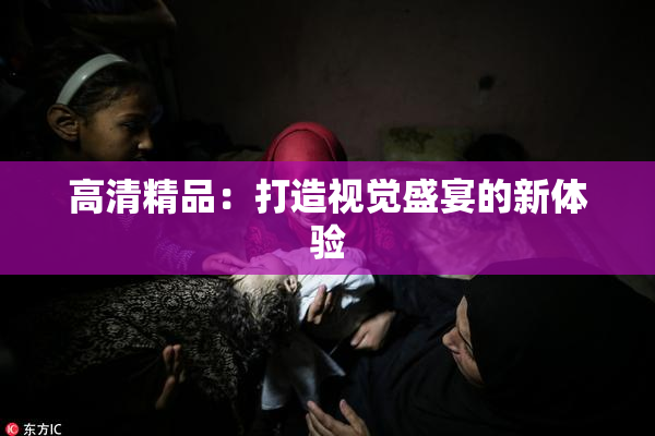 高清精品：打造视觉盛宴的新体验