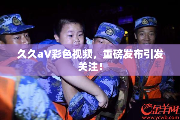 久久aV彩色视频，重磅发布引发关注！