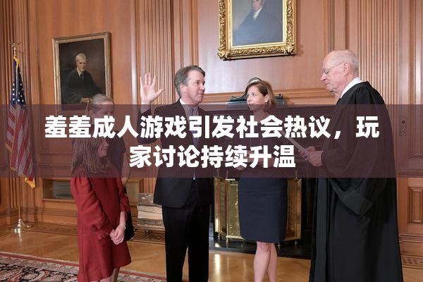 羞羞成人游戏引发社会热议，玩家讨论持续升温