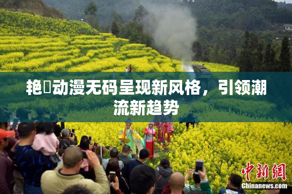 艳鉧动漫无码呈现新风格，引领潮流新趋势