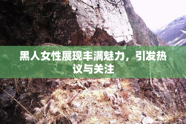 黑人女性展现丰满魅力，引发热议与关注