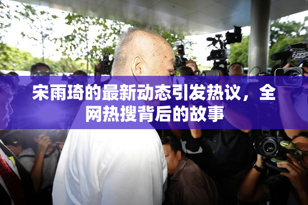 宋雨琦的最新动态引发热议，全网热搜背后的故事