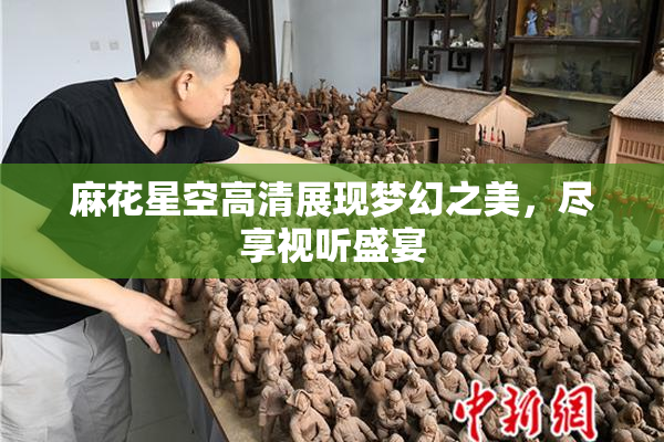 麻花星空高清展现梦幻之美，尽享视听盛宴