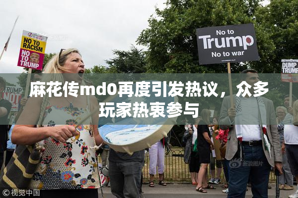 麻花传md0再度引发热议，众多玩家热衷参与