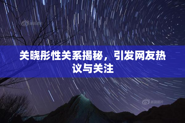 关晓彤性关系揭秘，引发网友热议与关注