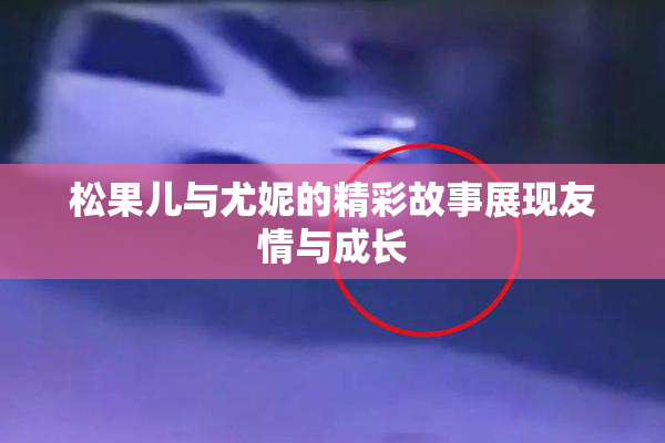 松果儿与尤妮的精彩故事展现友情与成长