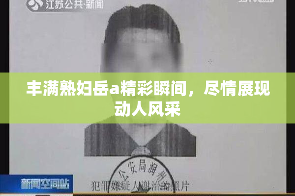 丰满熟妇岳a精彩瞬间，尽情展现动人风采