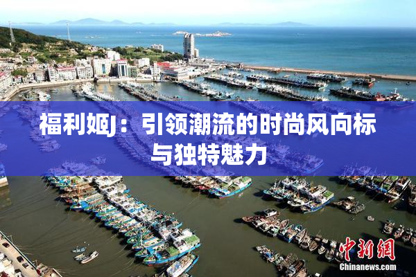 福利姬J：引领潮流的时尚风向标与独特魅力