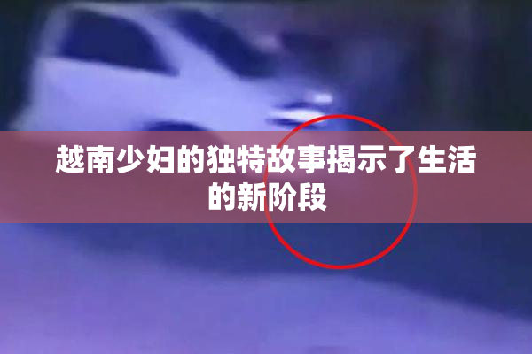越南少妇的独特故事揭示了生活的新阶段
