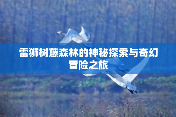 雷狮树藤森林的神秘探索与奇幻冒险之旅