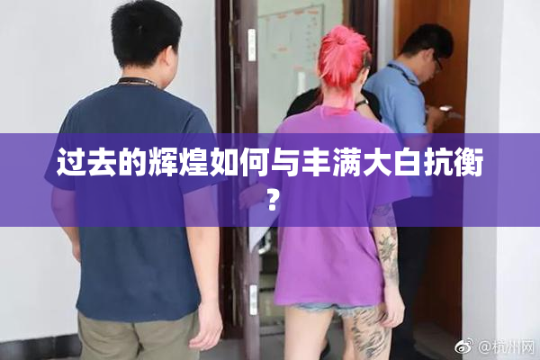 过去的辉煌如何与丰满大白抗衡？