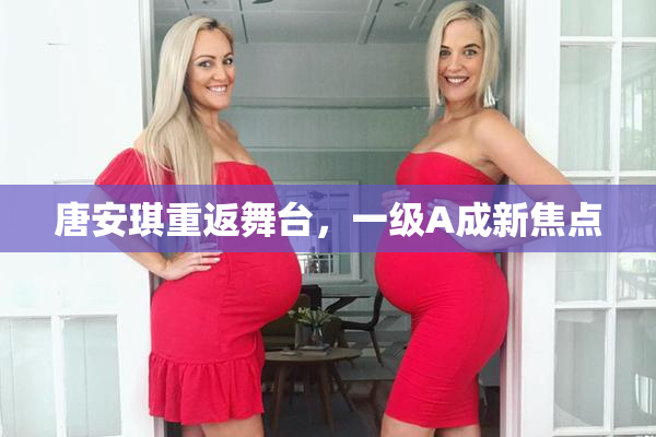 唐安琪重返舞台，一级A成新焦点