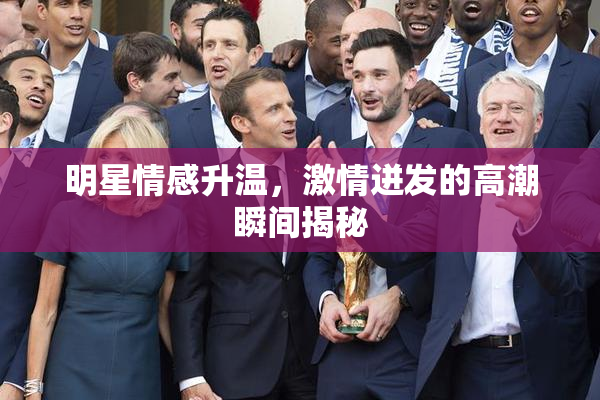 明星情感升温，激情迸发的高潮瞬间揭秘