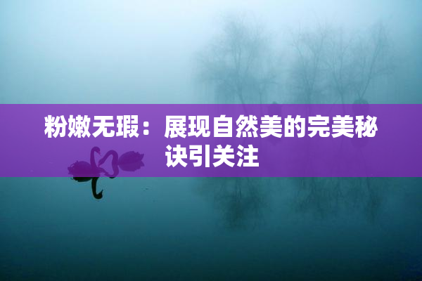 粉嫩无瑕：展现自然美的完美秘诀引关注