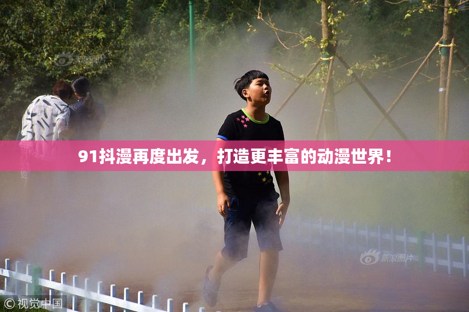 91抖漫再度出发，打造更丰富的动漫世界！