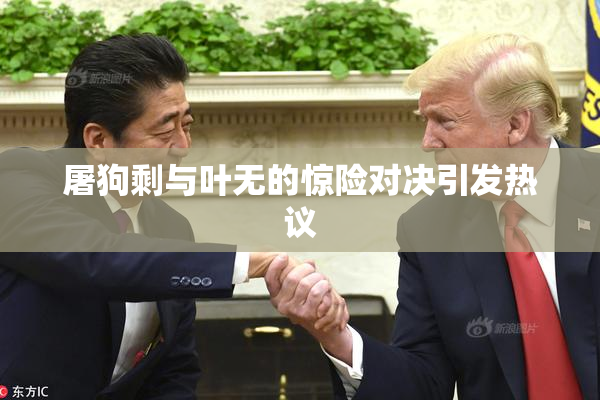 屠狗剩与叶无的惊险对决引发热议