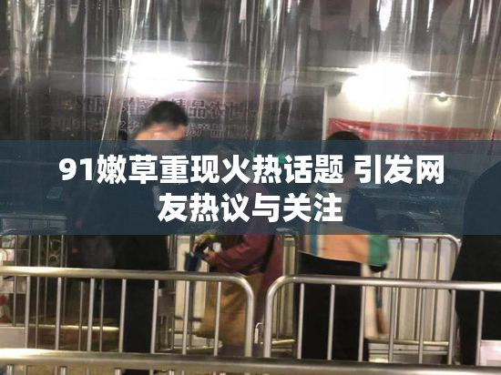 91嫩草重现火热话题 引发网友热议与关注