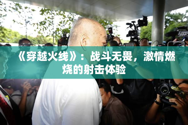 《穿越火线》：战斗无畏，激情燃烧的射击体验