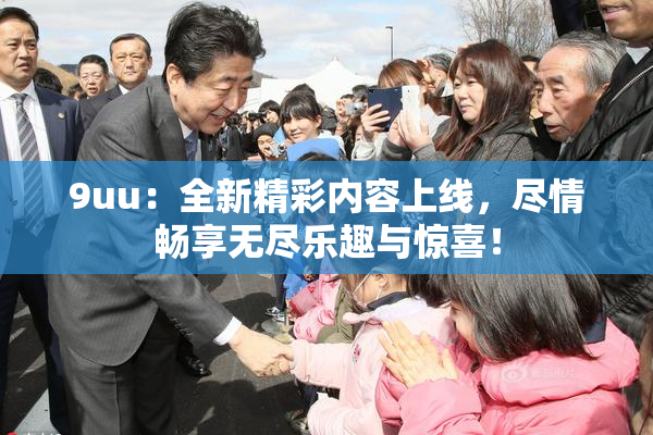 9uu：全新精彩内容上线，尽情畅享无尽乐趣与惊喜！