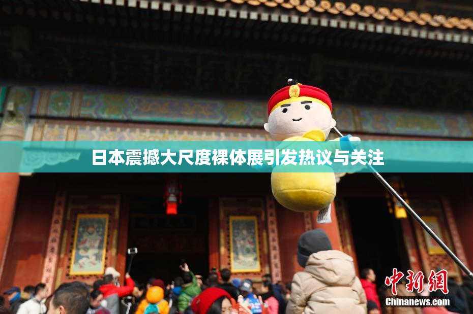 日本震撼大尺度裸体展引发热议与关注