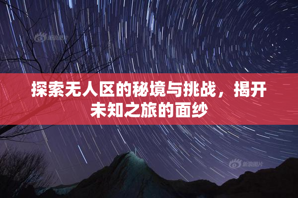 探索无人区的秘境与挑战，揭开未知之旅的面纱