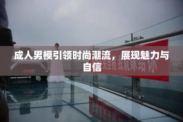 成人男模引领时尚潮流，展现魅力与自信