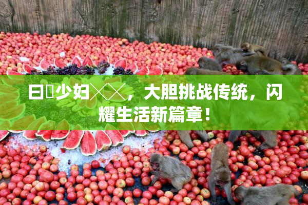 曰夲少妇╳╳，大胆挑战传统，闪耀生活新篇章！