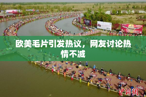 欧美毛片引发热议，网友讨论热情不减
