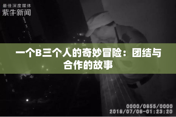 一个B三个人的奇妙冒险：团结与合作的故事